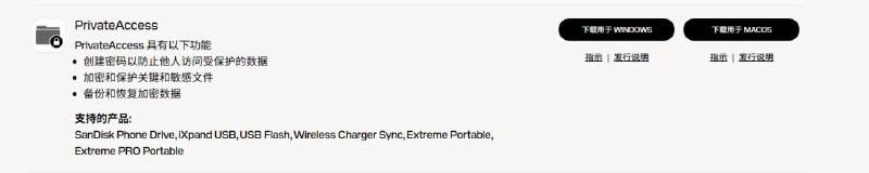 PrivateAccessPrivateAccess 具有以下功能创建密码以防止他人访问受保护的数据加密和保护关键和敏感文件备份和恢复加密数据支持的产品:SanDisk Phone Drive, iXpand USB, USB Flash, Wireless Charger Sync, Extreme Portable, Extreme PRO Portable